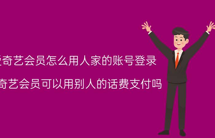 爱奇艺会员怎么用人家的账号登录 爱奇艺会员可以用别人的话费支付吗？